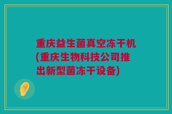 重庆益生菌真空冻干机(重庆生物科技公司推出新型菌冻干设备)