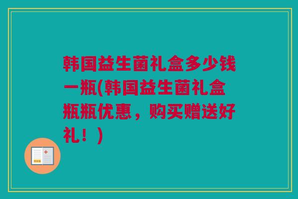 韩国益生菌礼盒多少钱一瓶(韩国益生菌礼盒瓶瓶优惠，购买赠送好礼！)