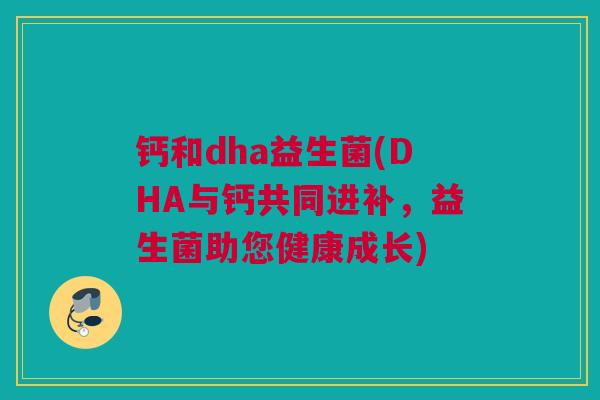 钙和dha益生菌(DHA与钙共同进补，益生菌助您健康成长)