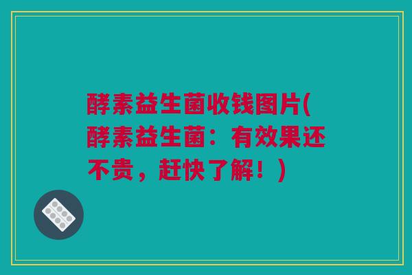 酵素益生菌收钱图片(酵素益生菌：有效果还不贵，赶快了解！)