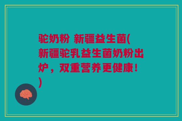 驼奶粉 新疆益生菌(新疆驼乳益生菌奶粉出炉，双重营养更健康！)
