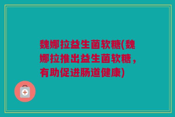 魏娜拉益生菌软糖(魏娜拉推出益生菌软糖，有助促进肠道健康)