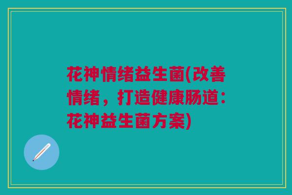 花神情绪益生菌(改善情绪，打造健康肠道：花神益生菌方案)