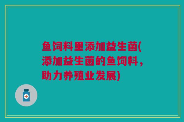 鱼饲料里添加益生菌(添加益生菌的鱼饲料，助力养殖业发展)