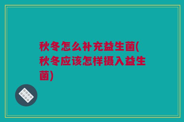 秋冬怎么补充益生菌(秋冬应该怎样摄入益生菌)