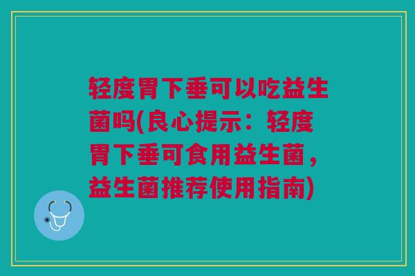轻度胃下垂可以吃益生菌吗(良心提示：轻度胃下垂可食用益生菌，益生菌推荐使用指南)