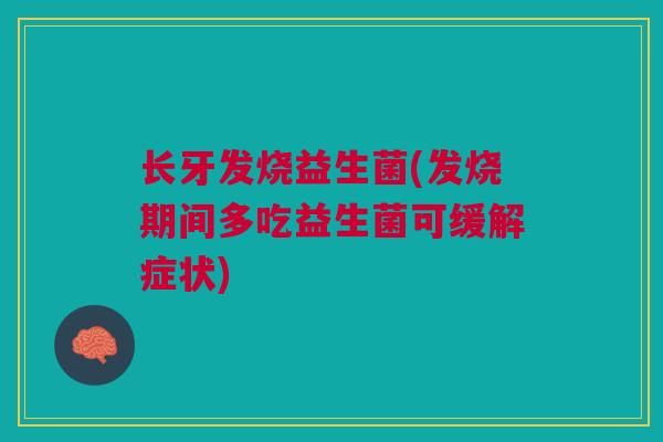 长牙发烧益生菌(发烧期间多吃益生菌可缓解症状)