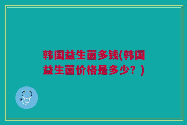 韩国益生菌多钱(韩国益生菌价格是多少？)