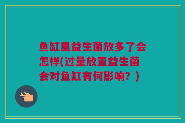 鱼缸里益生菌放多了会怎样(过量放置益生菌会对鱼缸有何影响？)