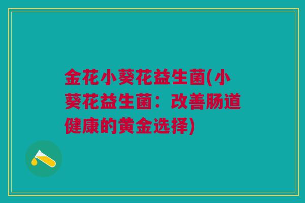 金花小葵花益生菌(小葵花益生菌：改善肠道健康的黄金选择)