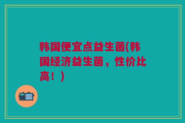 韩国便宜点益生菌(韩国经济益生菌，性价比高！)