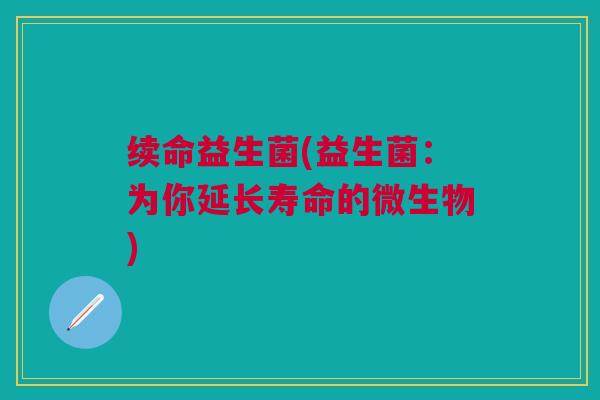 续命益生菌(益生菌：为你延长寿命的微生物)