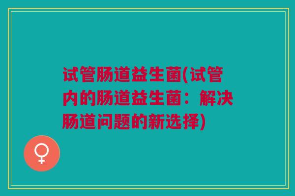 试管肠道益生菌(试管内的肠道益生菌：解决肠道问题的新选择)