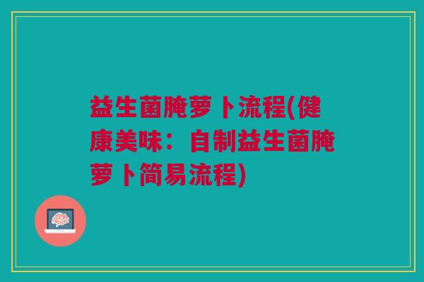 益生菌腌萝卜流程(健康美味：自制益生菌腌萝卜简易流程)