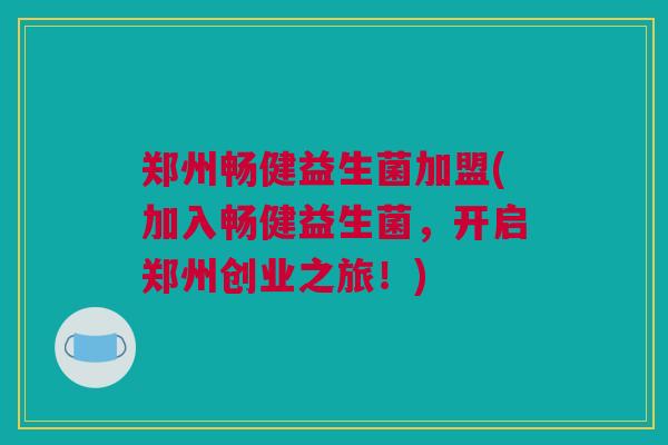 郑州畅健益生菌加盟(加入畅健益生菌，开启郑州创业之旅！)