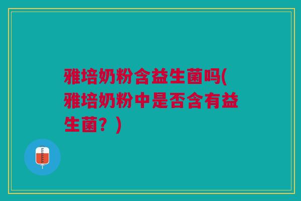 雅培奶粉含益生菌吗(雅培奶粉中是否含有益生菌？)