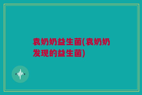 袁奶奶益生菌(袁奶奶发现的益生菌)