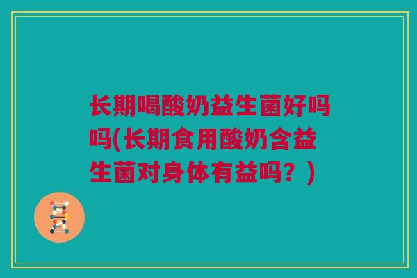 长期喝酸奶益生菌好吗吗(长期食用酸奶含益生菌对身体有益吗？)