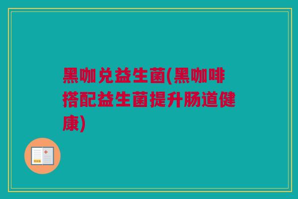 黑咖兑益生菌(黑咖啡搭配益生菌提升肠道健康)