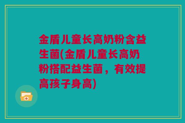 金盾儿童长高奶粉含益生菌(金盾儿童长高奶粉搭配益生菌，有效提高孩子身高)