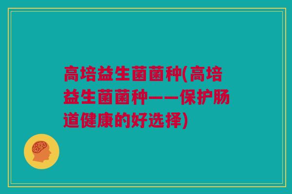 高培益生菌菌种(高培益生菌菌种——保护肠道健康的好选择)