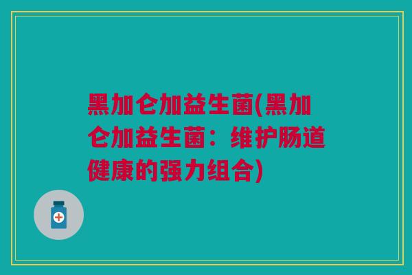 黑加仑加益生菌(黑加仑加益生菌：维护肠道健康的强力组合)