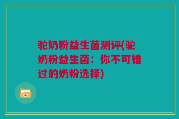 驼奶粉益生菌测评(驼奶粉益生菌：你不可错过的奶粉选择)