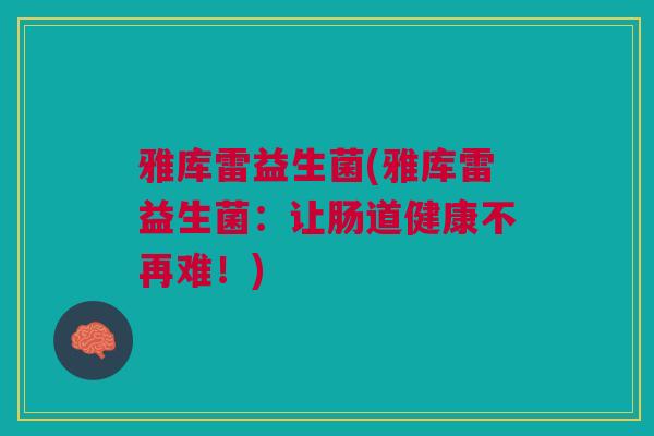 雅库雷益生菌(雅库雷益生菌：让肠道健康不再难！)