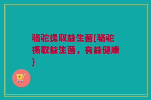 骆驼提取益生菌(骆驼摄取益生菌，有益健康)