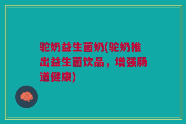驼奶益生菌奶(驼奶推出益生菌饮品，增强肠道健康)