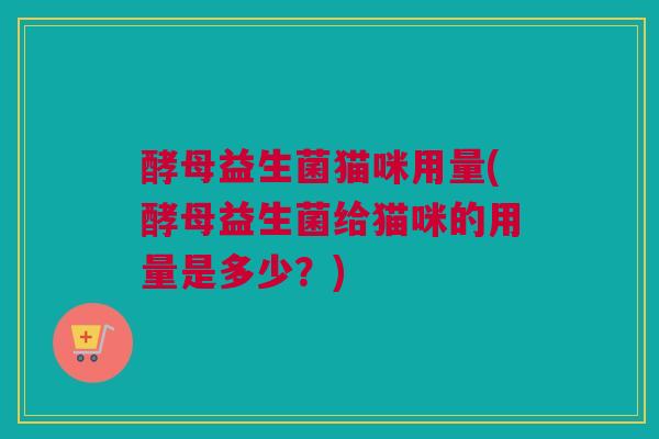 酵母益生菌猫咪用量(酵母益生菌给猫咪的用量是多少？)