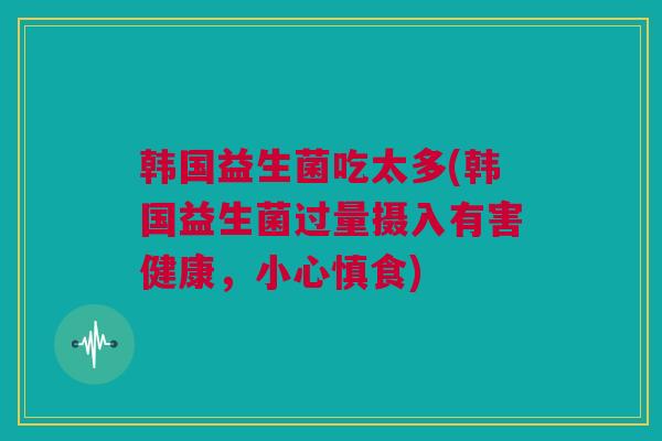 韩国益生菌吃太多(韩国益生菌过量摄入有害健康，小心慎食)