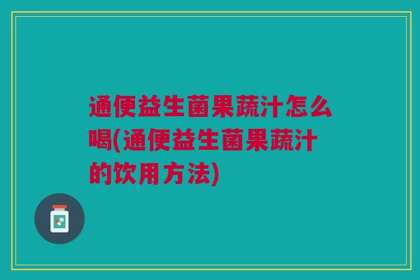 通便益生菌果蔬汁怎么喝(通便益生菌果蔬汁的饮用方法)