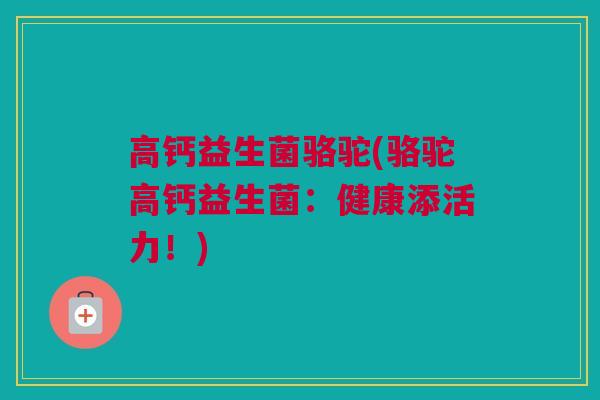 高钙益生菌骆驼(骆驼高钙益生菌：健康添活力！)