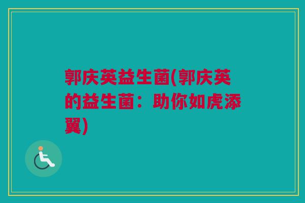 郭庆英益生菌(郭庆英的益生菌：助你如虎添翼)