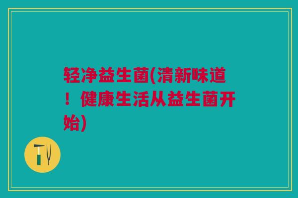 轻净益生菌(清新味道！健康生活从益生菌开始)