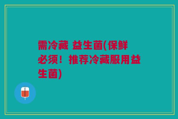 需冷藏 益生菌(保鲜必须！推荐冷藏服用益生菌)