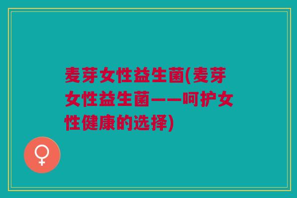 麦芽女性益生菌(麦芽女性益生菌——呵护女性健康的选择)