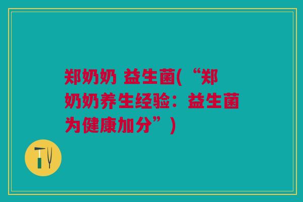 郑奶奶 益生菌(“郑奶奶养生经验：益生菌为健康加分”)
