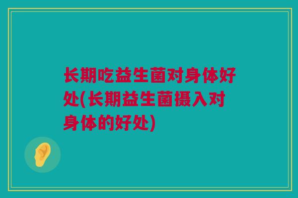 长期吃益生菌对身体好处(长期益生菌摄入对身体的好处)