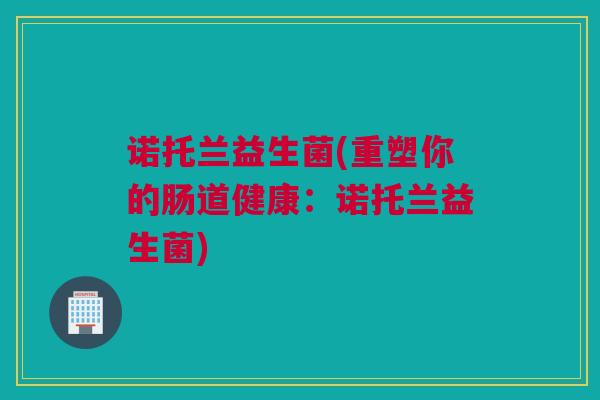诺托兰益生菌(重塑你的肠道健康：诺托兰益生菌)