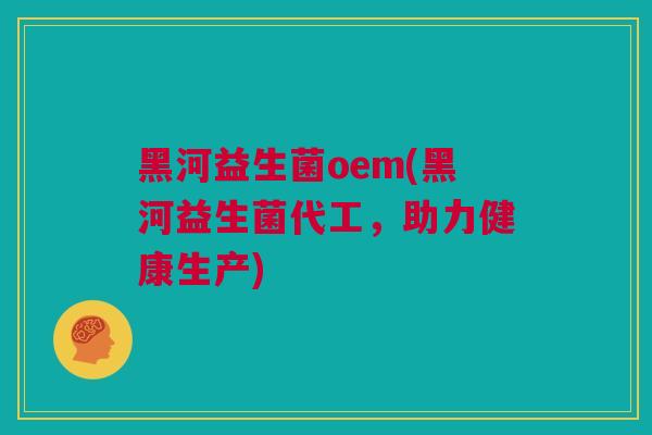 黑河益生菌oem(黑河益生菌代工，助力健康生产)