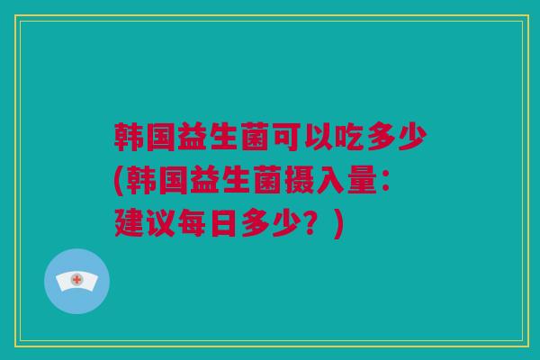 韩国益生菌可以吃多少(韩国益生菌摄入量：建议每日多少？)