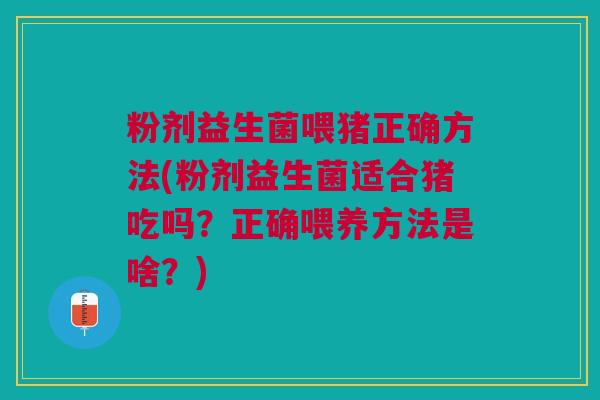 粉剂益生菌喂猪正确方法(粉剂益生菌适合猪吃吗？正确喂养方法是啥？)