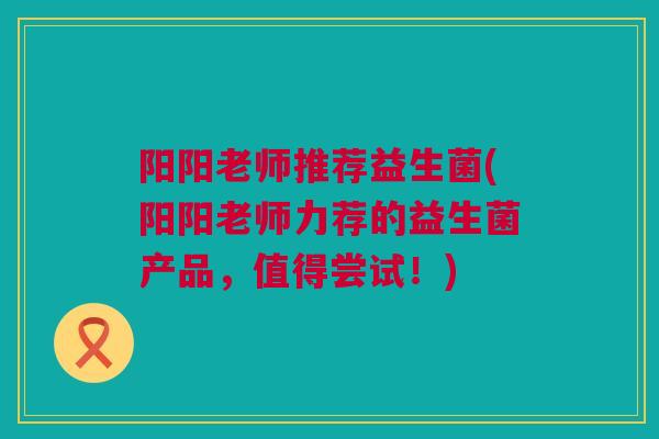 阳阳老师推荐益生菌(阳阳老师力荐的益生菌产品，值得尝试！)