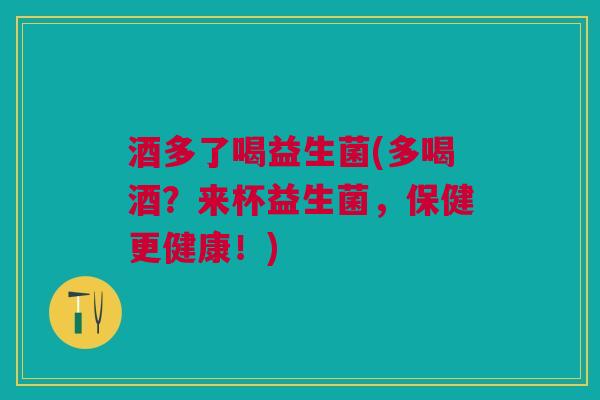 酒多了喝益生菌(多喝酒？来杯益生菌，保健更健康！)
