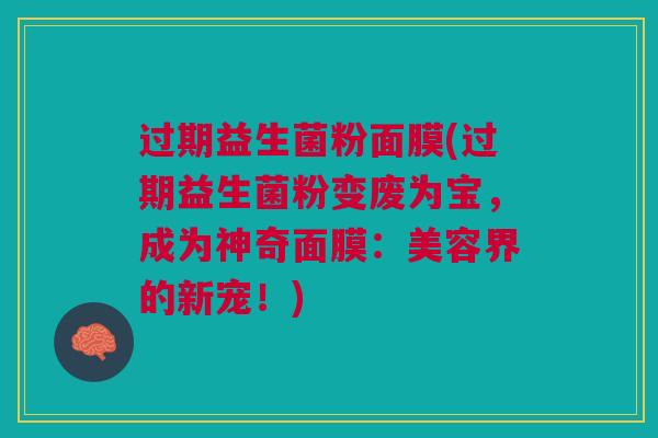 过期益生菌粉面膜(过期益生菌粉变废为宝,成为神奇面膜:美容界的新宠!) 过期益生菌粉面膜(过期益生菌粉变废为宝,成为神奇面膜:美容界的新宠!)