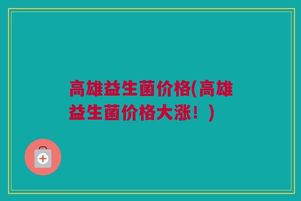 高雄益生菌价格(高雄益生菌价格大涨！)