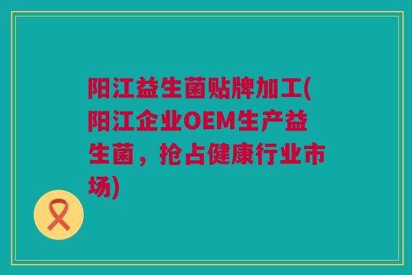 阳江益生菌贴牌加工(阳江企业OEM生产益生菌，抢占健康行业市场)