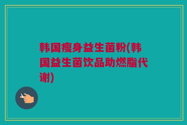 韩国瘦身益生菌粉(韩国益生菌饮品助燃脂代谢)